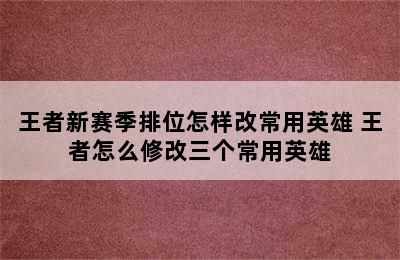 王者新赛季排位怎样改常用英雄 王者怎么修改三个常用英雄